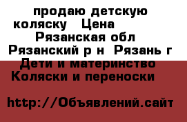 продаю детскую коляску › Цена ­ 15 000 - Рязанская обл., Рязанский р-н, Рязань г. Дети и материнство » Коляски и переноски   